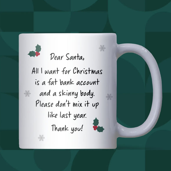 Dear Santa I Want a Fat Bank Account and a Skinny Body Mug, Funny Christmas Mug for Her, Xmas Joke Gift for Sister, Best Friend Christmas